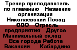 Тренер-преподаватель по плаванию › Название организации ­ Николаевский Посад, ООО › Отрасль предприятия ­ Другое › Минимальный оклад ­ 1 - Все города Работа » Вакансии   . Кабардино-Балкарская респ.